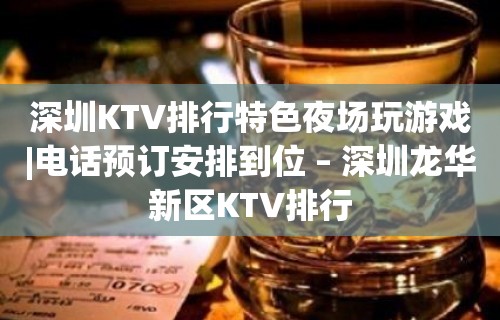 深圳KTV排行特色夜场玩游戏|电话预订安排到位 – 深圳龙华新区KTV排行