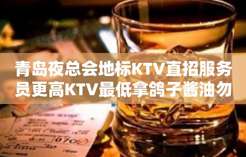 青岛夜总会地标KTV直招服务员更高KTV最低拿鸽子酱油勿