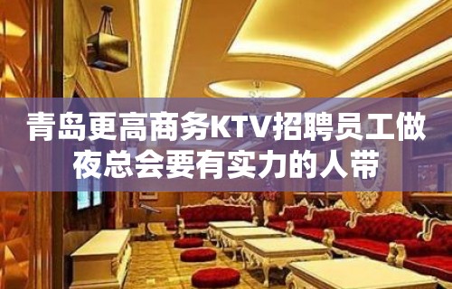 青岛更高商务KTV招聘员工做夜总会要有实力的人带