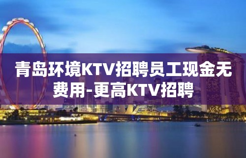 青岛环境KTV招聘员工现金无费用-更高KTV招聘