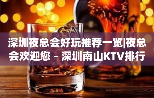 深圳夜总会好玩推荐一览|夜总会欢迎您 – 深圳南山KTV排行