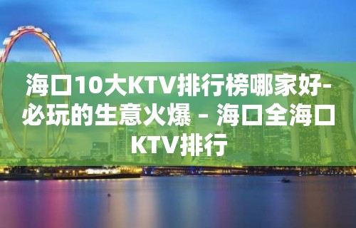 海口10大KTV排行榜哪家好-必玩的生意火爆 – 海口全海口KTV排行