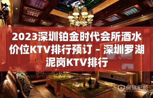 2023深圳铂金时代会所酒水价位KTV排行预订 – 深圳罗湖泥岗KTV排行