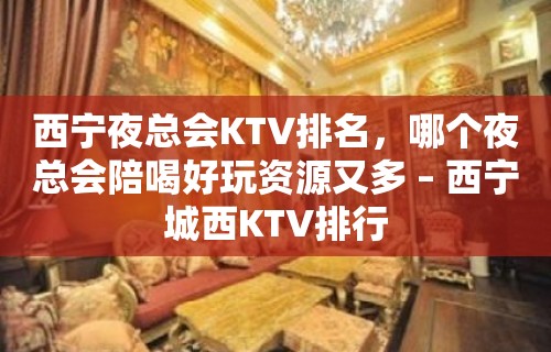 西宁夜总会KTV排名，哪个夜总会陪喝好玩资源又多 – 西宁城西KTV排行