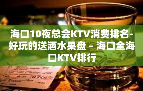 海口10夜总会KTV消费排名-好玩的送酒水果盘 – 海口全海口KTV排行