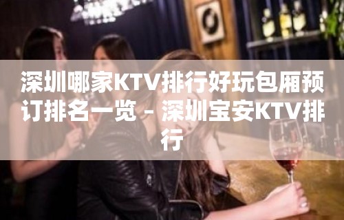 深圳哪家KTV排行好玩包厢预订排名一览 – 深圳宝安KTV排行