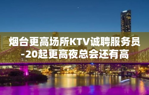 烟台更高场所KTV诚聘服务员-20起更高夜总会还有高