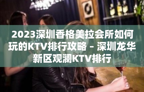 2023深圳香格美拉会所如何玩的KTV排行攻略 – 深圳龙华新区观澜KTV排行