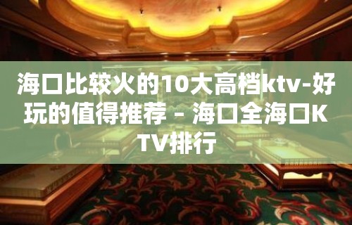 海口比较火的10大高档ktv-好玩的值得推荐 – 海口全海口KTV排行