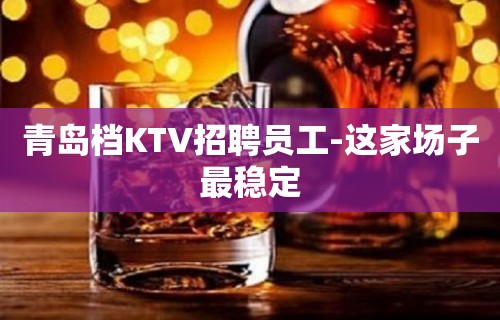 青岛档KTV招聘员工-这家场子最稳定