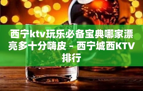 西宁ktv玩乐必备宝典哪家漂亮多十分嗨皮 – 西宁城西KTV排行