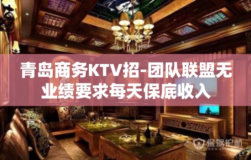 青岛商务KTV招-团队联盟无业绩要求每天保底收入