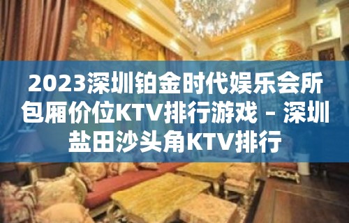 2023深圳铂金时代娱乐会所包厢价位KTV排行游戏 – 深圳盐田沙头角KTV排行