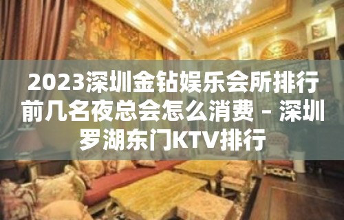 2023深圳金钻娱乐会所排行前几名夜总会怎么消费 – 深圳罗湖东门KTV排行