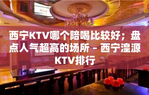 西宁KTV哪个陪喝比较好；盘点人气超高的场所 – 西宁湟源KTV排行