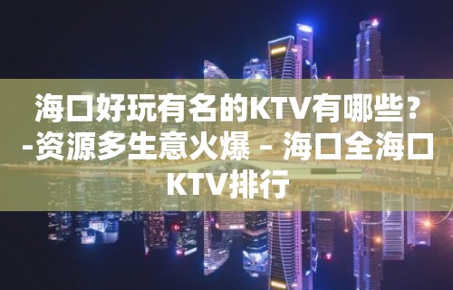 海口好玩有名的KTV有哪些？-资源多生意火爆 – 海口全海口KTV排行