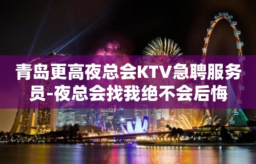 青岛更高夜总会KTV急聘服务员-夜总会找我绝不会后悔