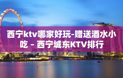 西宁ktv哪家好玩-赠送酒水小吃 – 西宁城东KTV排行