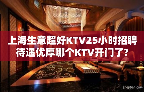 上海生意超好KTV25小时招聘待遇优厚哪个KTV开门了?