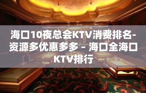 海口10夜总会KTV消费排名-资源多优惠多多 – 海口全海口KTV排行