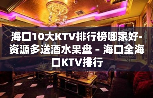 海口10大KTV排行榜哪家好-资源多送酒水果盘 – 海口全海口KTV排行