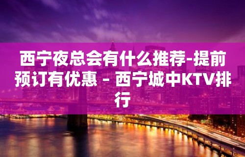 西宁夜总会有什么推荐-提前预订有优惠 – 西宁城中KTV排行