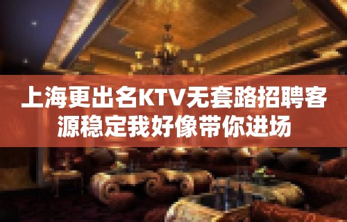 上海更出名KTV无套路招聘客源稳定我好像带你进场