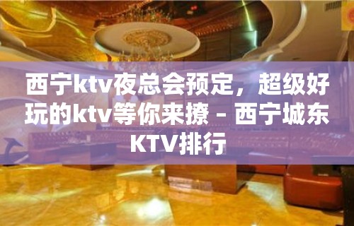 西宁ktv夜总会预定，超级好玩的ktv等你来撩 – 西宁城东KTV排行