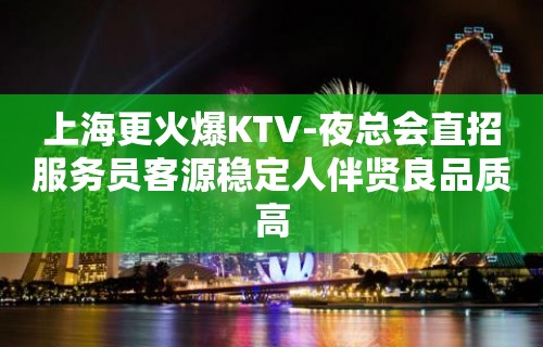 上海更火爆KTV-夜总会直招服务员客源稳定人伴贤良品质高