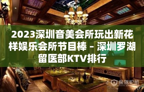 2023深圳音美会所玩出新花样娱乐会所节目棒 – 深圳罗湖留医部KTV排行