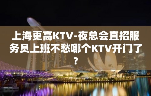 上海更高KTV-夜总会直招服务员上班不愁哪个KTV开门了?