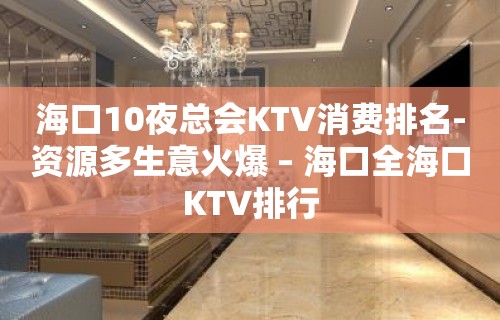 海口10夜总会KTV消费排名-资源多生意火爆 – 海口全海口KTV排行