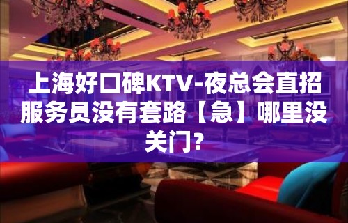 上海好口碑KTV-夜总会直招服务员没有套路【急】哪里没关门？