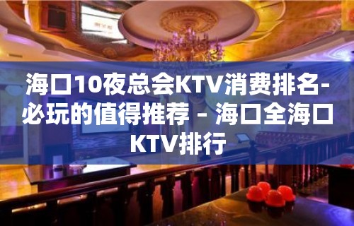 海口10夜总会KTV消费排名-必玩的值得推荐 – 海口全海口KTV排行