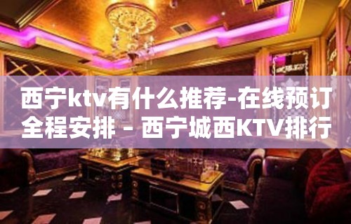 西宁ktv有什么推荐-在线预订全程安排 – 西宁城西KTV排行