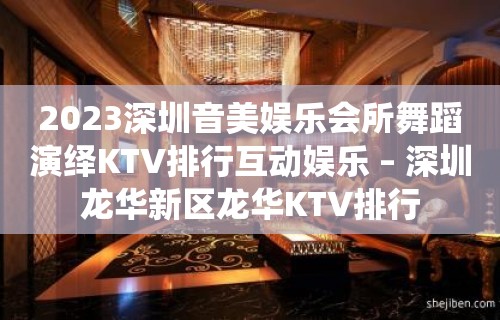 2023深圳音美娱乐会所舞蹈演绎KTV排行互动娱乐 – 深圳龙华新区龙华KTV排行