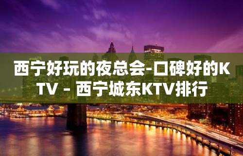 西宁好玩的夜总会-口碑好的KTV – 西宁城东KTV排行