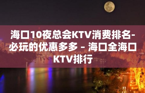 海口10夜总会KTV消费排名-必玩的优惠多多 – 海口全海口KTV排行