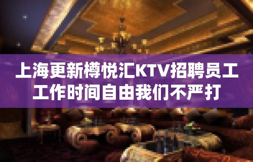 上海更新樽悦汇KTV招聘员工工作时间自由我们不严打