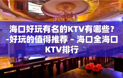 海口好玩有名的KTV有哪些？-好玩的值得推荐 – 海口全海口KTV排行