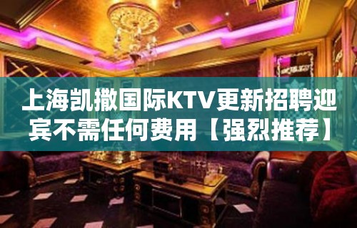 上海凯撒国际KTV更新招聘迎宾不需任何费用【强烈推荐】