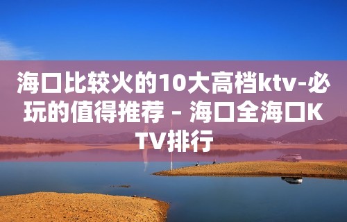 海口比较火的10大高档ktv-必玩的值得推荐 – 海口全海口KTV排行