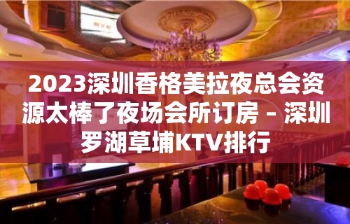 2023深圳香格美拉夜总会资源太棒了夜场会所订房 – 深圳罗湖草埔KTV排行