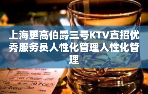 上海更高伯爵三号KTV直招优秀服务员人性化管理人性化管理