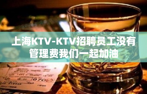 上海KTV-KTV招聘员工没有管理费我们一起加油