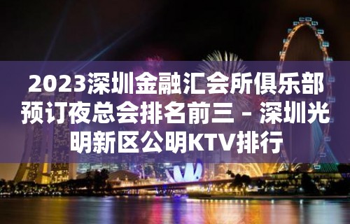 2023深圳金融汇会所俱乐部预订夜总会排名前三 – 深圳光明新区公明KTV排行