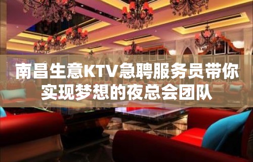 南昌生意KTV急聘服务员带你实现梦想的夜总会团队