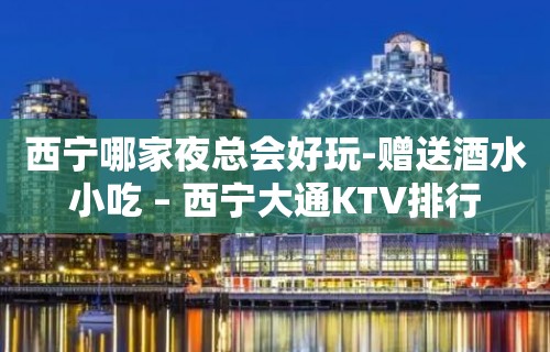 西宁哪家夜总会好玩-赠送酒水小吃 – 西宁大通KTV排行