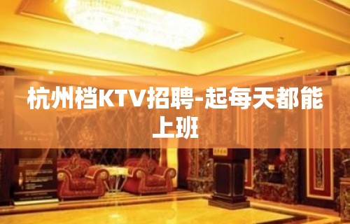 杭州档KTV招聘-起每天都能上班