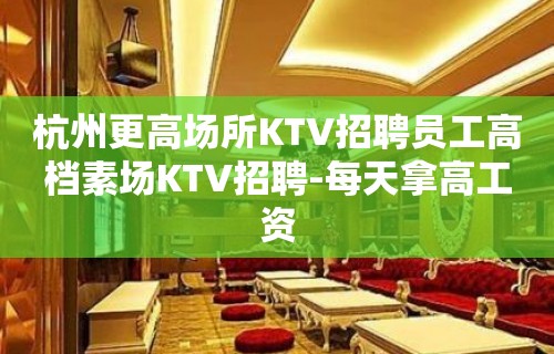 杭州更高场所KTV招聘员工高档素场KTV招聘-每天拿高工资